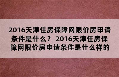 2016天津住房保障网限价房申请条件是什么？ 2016天津住房保障网限价房申请条件是什么样的